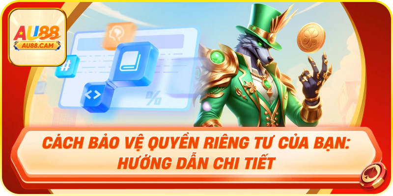 Hướng dẫn chi tiết cách bảo vệ quyền riêng tư cá nhân