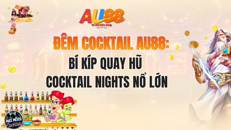 Đêm Cocktail AU88: Bí Kíp Quay Hũ Cocktail Nights Nổ Lớn
